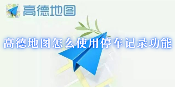 高德地图怎么使用停车记录功能
