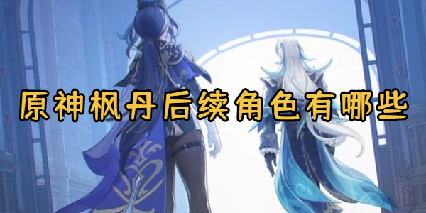 原神枫丹后续角色有哪些